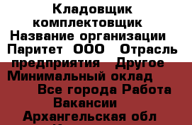 Кладовщик-комплектовщик › Название организации ­ Паритет, ООО › Отрасль предприятия ­ Другое › Минимальный оклад ­ 20 000 - Все города Работа » Вакансии   . Архангельская обл.,Коряжма г.